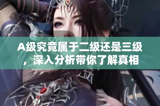 A级究竟属于二级还是三级，深入分析带你了解真相