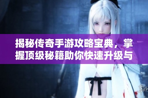 揭秘传奇手游攻略宝典，掌握顶级秘籍助你快速升级与战胜对手