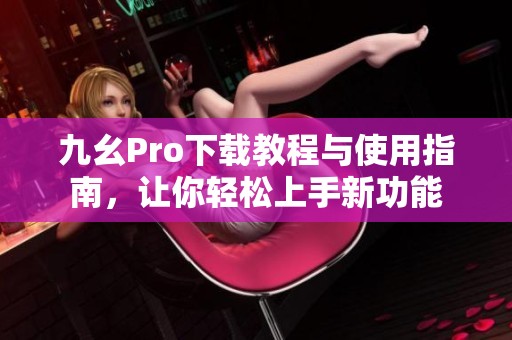 九幺Pro下载教程与使用指南，让你轻松上手新功能