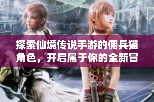 探索仙境传说手游的佣兵猫角色，开启属于你的全新冒险旅程！