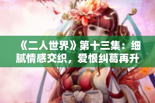 《二人世界》第十三集：细腻情感交织，爱恨纠葛再升级