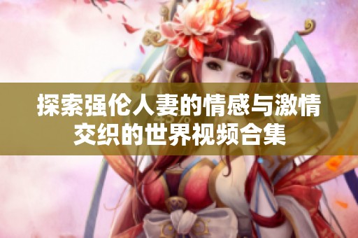 探索强伦人妻的情感与激情交织的世界视频合集