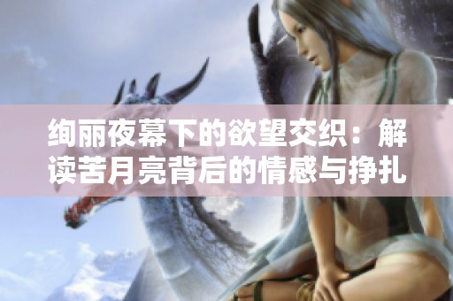 绚丽夜幕下的欲望交织：解读苦月亮背后的情感与挣扎