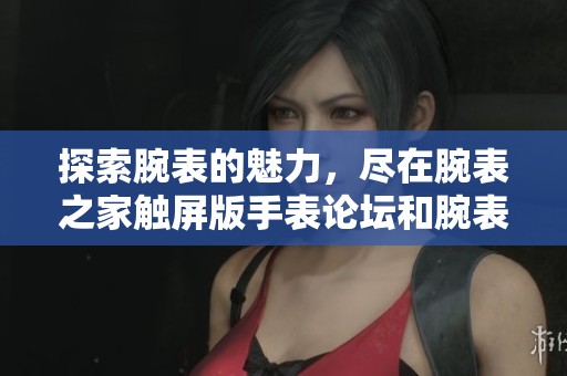 探索腕表的魅力，尽在腕表之家触屏版手表论坛和腕表社区交流平台