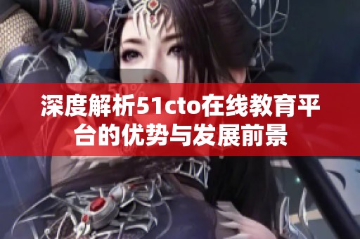深度解析51cto在线教育平台的优势与发展前景