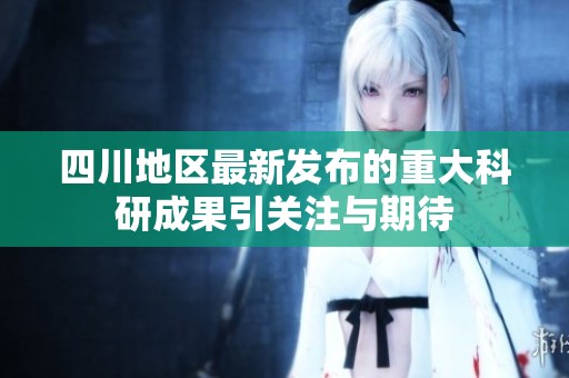 四川地区最新发布的重大科研成果引关注与期待
