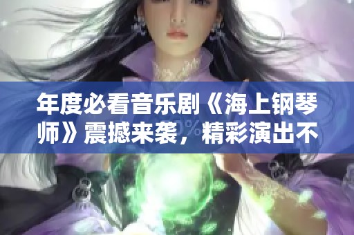 年度必看音乐剧《海上钢琴师》震撼来袭，精彩演出不容错过！