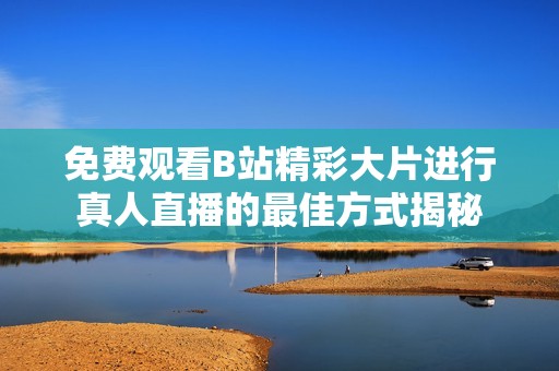 免费观看B站精彩大片进行真人直播的最佳方式揭秘