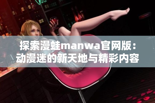 探索漫蛙manwa官网版：动漫迷的新天地与精彩内容揭秘