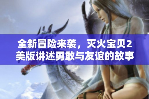 全新冒险来袭，灭火宝贝2美版讲述勇敢与友谊的故事