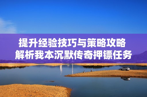 提升经验技巧与策略攻略 解析我本沉默传奇押镖任务的成功秘诀