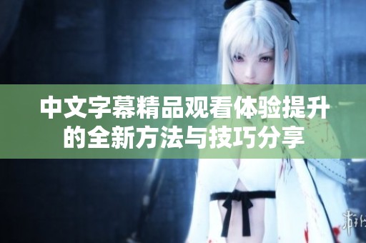 中文字幕精品观看体验提升的全新方法与技巧分享