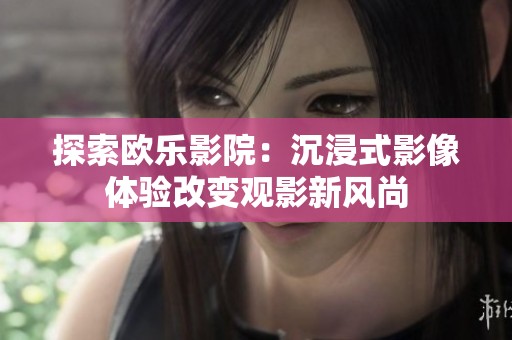 探索欧乐影院：沉浸式影像体验改变观影新风尚