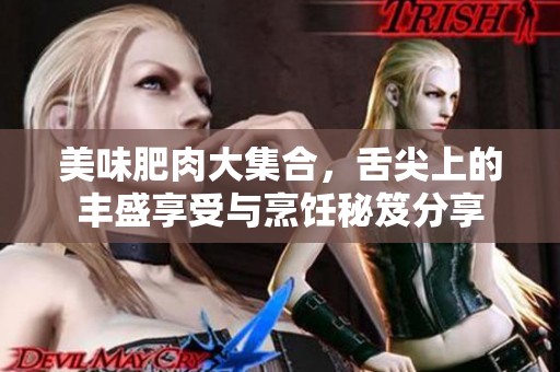 美味肥肉大集合，舌尖上的丰盛享受与烹饪秘笈分享