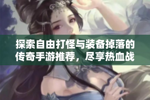 探索自由打怪与装备掉落的传奇手游推荐，尽享热血战斗与精彩奖励的游戏乐趣