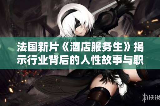 法国新片《酒店服务生》揭示行业背后的人性故事与职场挑战