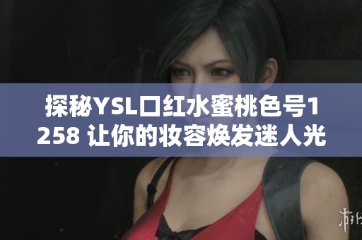 探秘YSL口红水蜜桃色号1258 让你的妆容焕发迷人光彩