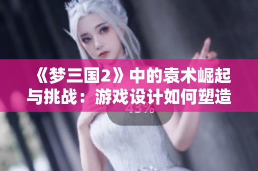 《梦三国2》中的袁术崛起与挑战：游戏设计如何塑造玩家的情感体验与互动机制