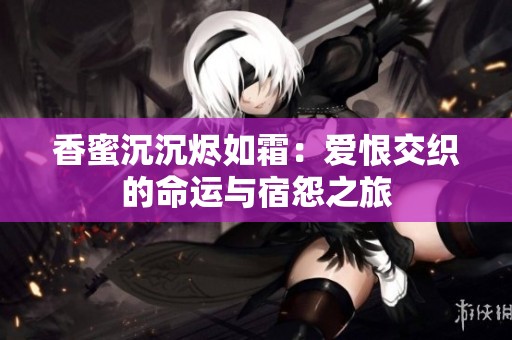 香蜜沉沉烬如霜：爱恨交织的命运与宿怨之旅
