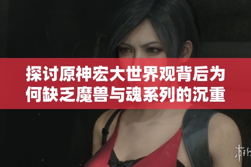 探讨原神宏大世界观背后为何缺乏魔兽与魂系列的沉重氛围体验