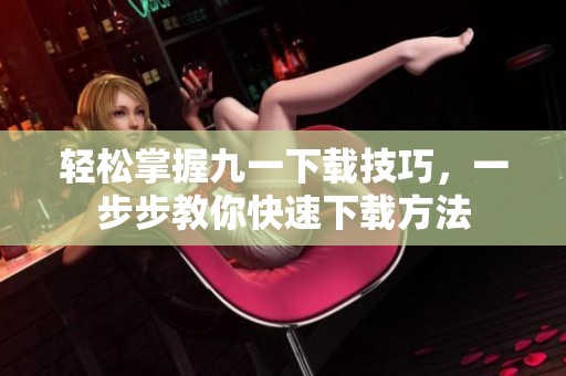 轻松掌握九一下载技巧，一步步教你快速下载方法
