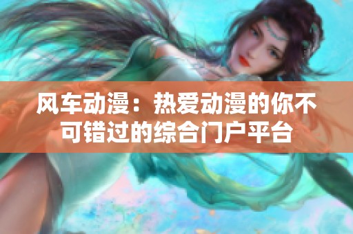 风车动漫：热爱动漫的你不可错过的综合门户平台