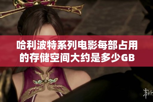 哈利波特系列电影每部占用的存储空间大约是多少GB 4GB以上吗