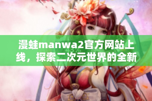 漫蛙manwa2官方网站上线，探索二次元世界的全新冒险体验