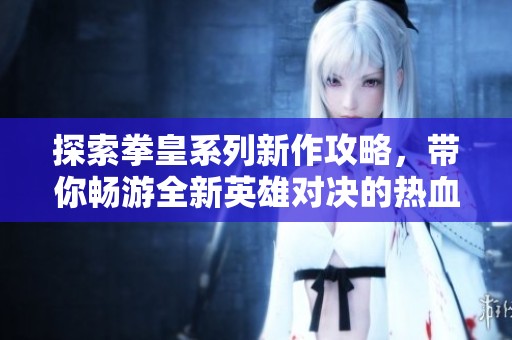 探索拳皇系列新作攻略，带你畅游全新英雄对决的热血世界！