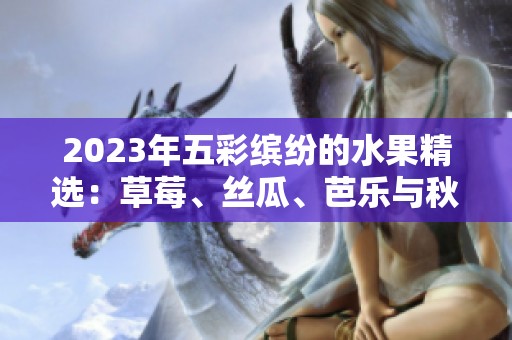 2023年五彩缤纷的水果精选：草莓、丝瓜、芭乐与秋葵美味推荐