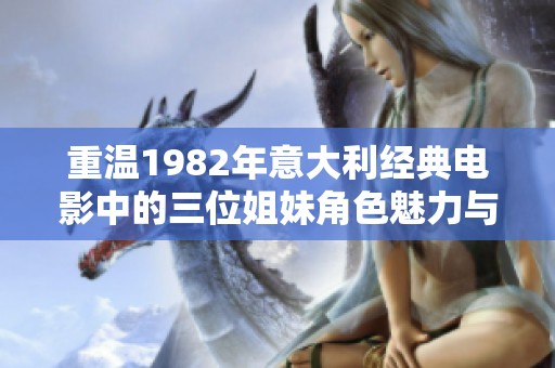 重温1982年意大利经典电影中的三位姐妹角色魅力与经典