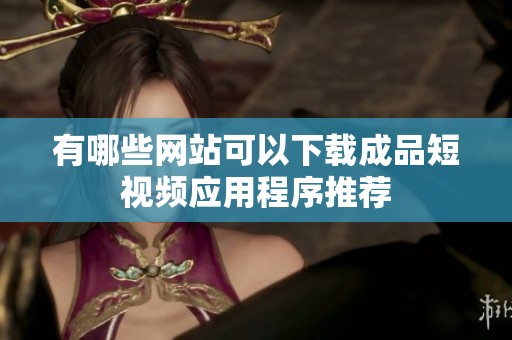 有哪些网站可以下载成品短视频应用程序推荐