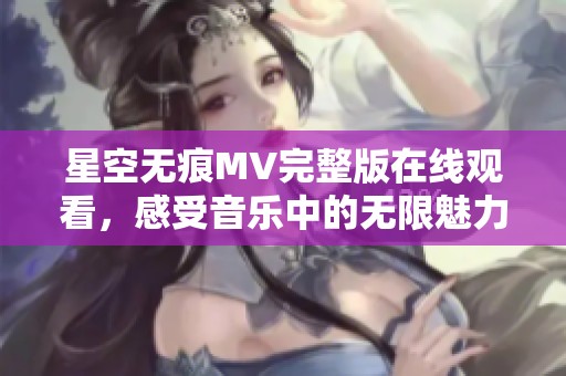 星空无痕MV完整版在线观看，感受音乐中的无限魅力
