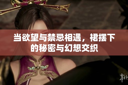 当欲望与禁忌相遇，裙摆下的秘密与幻想交织
