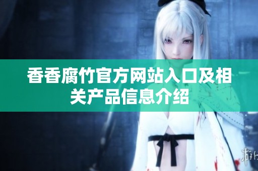 香香腐竹官方网站入口及相关产品信息介绍