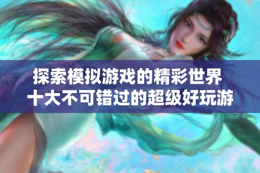 探索模拟游戏的精彩世界 十大不可错过的超级好玩游戏推荐