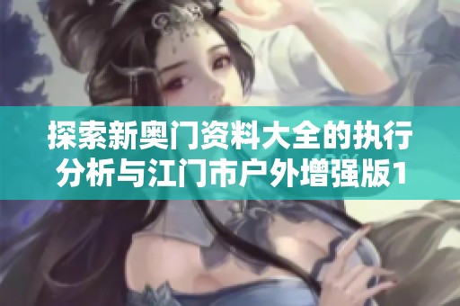 探索新奥门资料大全的执行分析与江门市户外增强版16.28.56的深度解读