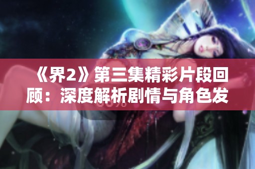 《界2》第三集精彩片段回顾：深度解析剧情与角色发展