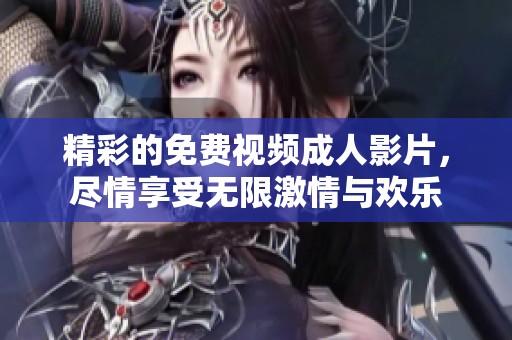 精彩的免费视频成人影片，尽情享受无限激情与欢乐