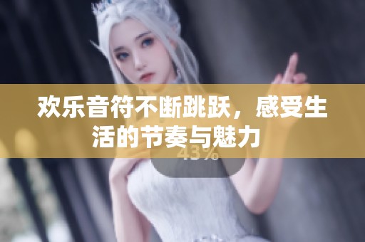 欢乐音符不断跳跃，感受生活的节奏与魅力  