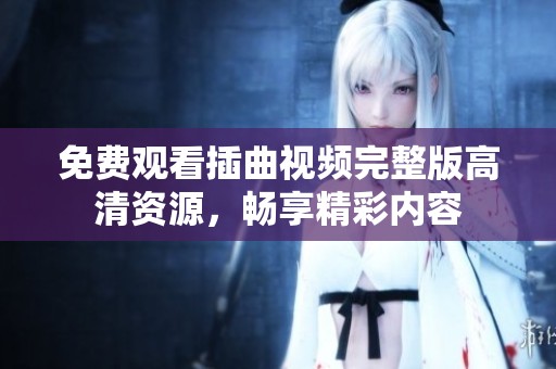 免费观看插曲视频完整版高清资源，畅享精彩内容