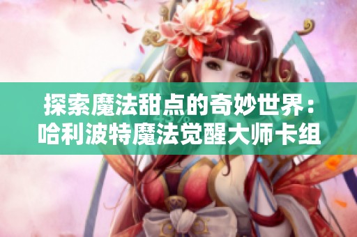 探索魔法甜点的奇妙世界：哈利波特魔法觉醒大师卡组搭配与实用攻略分享