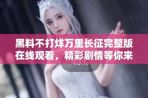 黑料不打烊万里长征完整版在线观看，精彩剧情等你来探索！