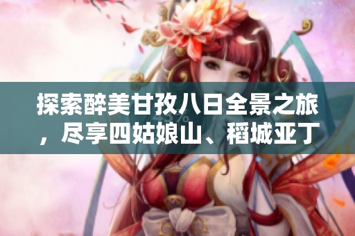 探索醉美甘孜八日全景之旅，尽享四姑娘山、稻城亚丁、海螺沟与成都的绝美风光