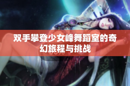 双手攀登少女峰舞蹈室的奇幻旅程与挑战