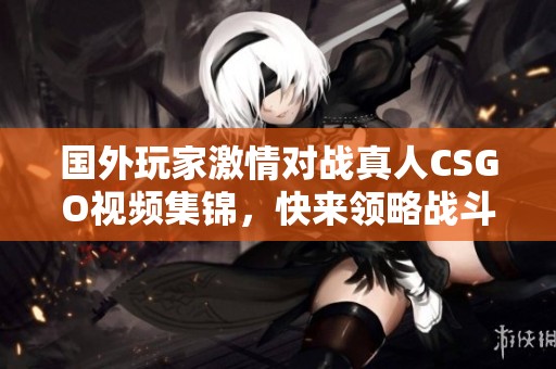 国外玩家激情对战真人CSGO视频集锦，快来领略战斗魅力！