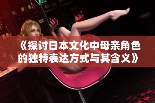 《探讨日本文化中母亲角色的独特表达方式与其含义》