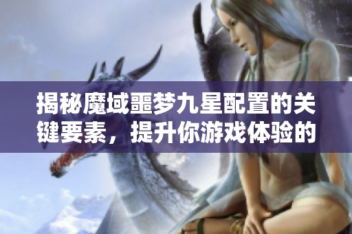揭秘魔域噩梦九星配置的关键要素，提升你游戏体验的全方位指南