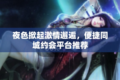 夜色掀起激情邂逅，便捷同城约会平台推荐