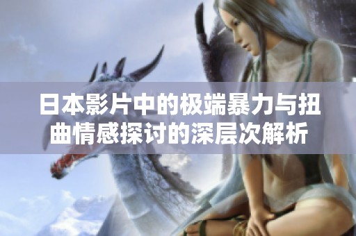 日本影片中的极端暴力与扭曲情感探讨的深层次解析